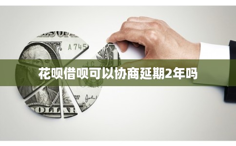 花呗借呗可以协商延期2年吗