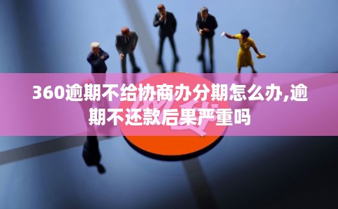 360逾期不给协商办分期怎么办,逾期不还款后果严重吗