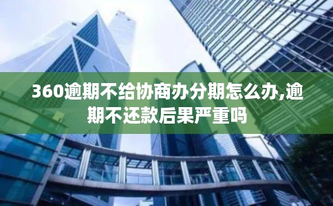 360逾期不给协商办分期怎么办,逾期不还款后果严重吗