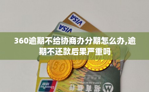 360逾期不给协商办分期怎么办,逾期不还款后果严重吗