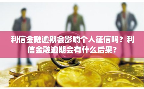 利信金融逾期会影响个人征信吗？利信金融逾期会有什么后果？