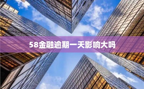 58金融逾期一天影响大吗 58金融逾期一天影响大吗