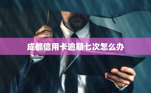 成都信用卡逾期七次怎么办