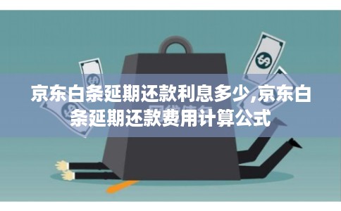 京东白条延期还款利息多少,京东白条延期还款费用计算公式