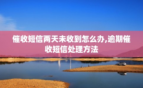 催收短信两天未收到怎么办,逾期催收短信处理方法
