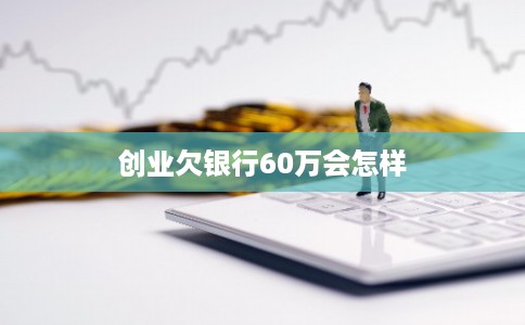 创业欠银行60万会怎样