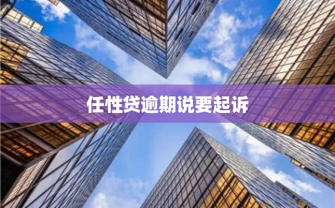 任性贷逾期说要起诉