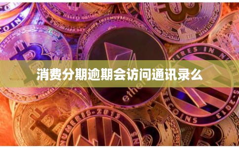 消费分期逾期会访问通讯录么