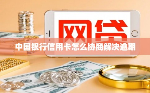 中国银行信用卡怎么协商解决逾期