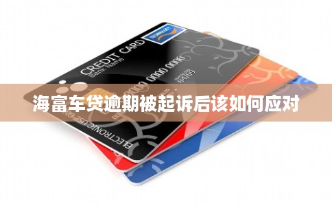 海富车贷逾期被起诉后该如何应对