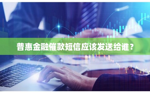 普惠金融催款短信应该发送给谁？