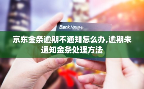 京东金条逾期不通知怎么办,逾期未通知金条处理方法