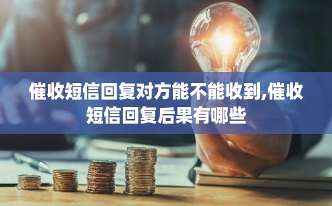 催收短信回复对方能不能收到,催收短信回复后果有哪些