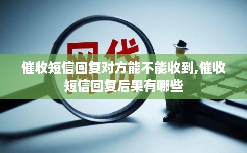 催收短信回复对方能不能收到,催收短信回复后果有哪些