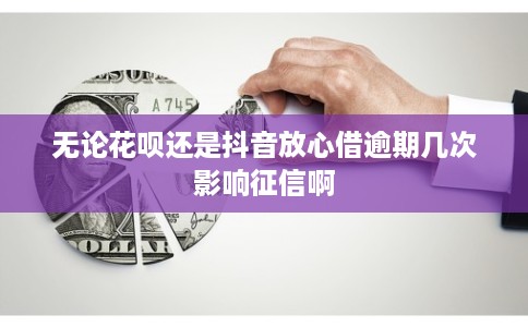 无论花呗还是抖音放心借逾期几次影响征信啊