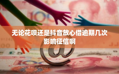 无论花呗还是抖音放心借逾期几次影响征信啊