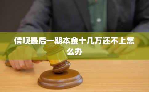 借呗最后一期本金十几万还不上怎么办