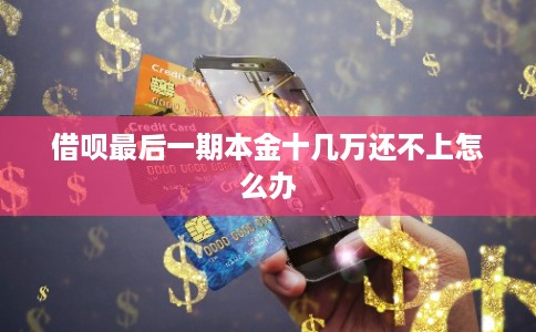 借呗最后一期本金十几万还不上怎么办