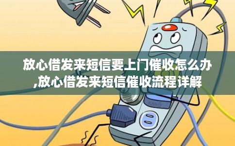 放心借发来短信要上门催收怎么办,放心借发来短信催收流程详解