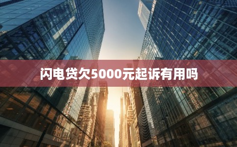 闪电贷欠5000元起诉有用吗 闪电贷欠5000元起诉有用吗