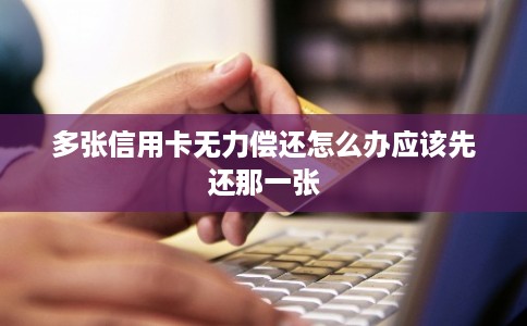 多张信用卡无力偿还怎么办应该先还那一张 多张信用卡无力偿还怎么办应该先还那一张