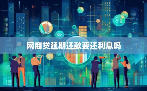 网商贷延期还款要还利息吗