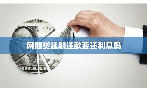 网商贷延期还款要还利息吗