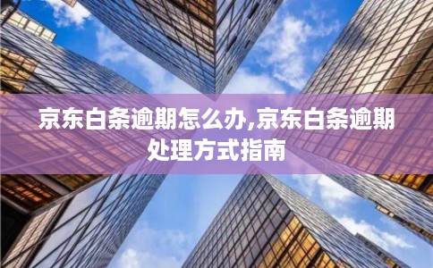 京东白条逾期怎么办,京东白条逾期处理方式指南 京东白条逾期怎么办,京东白条逾期处理方式指南