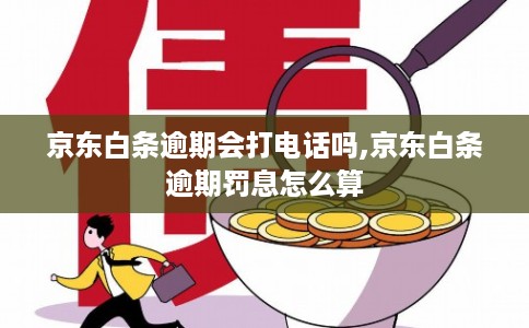 京东白条逾期会打电话吗,京东白条逾期罚息怎么算