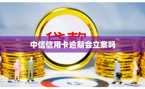 中信信用卡逾期会立案吗 中信信用卡逾期会立案吗