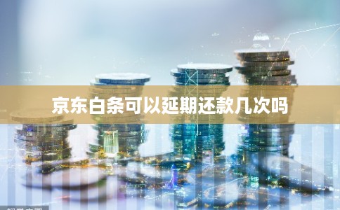 京东白条可以延期还款几次吗