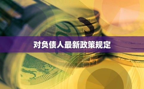 对负债人最新政策规定