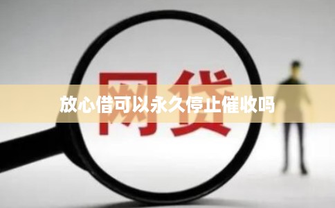 放心借可以永久停止催收吗 放心借可以永久停止催收吗