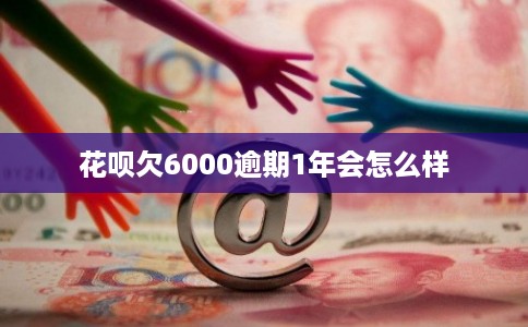 花呗欠6000逾期1年会怎么样