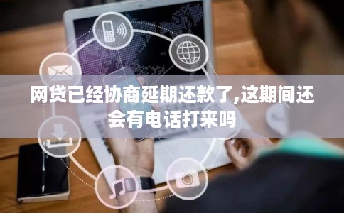 网贷已经协商延期还款了,这期间还会有电话打来吗