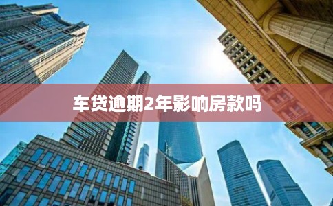 车贷逾期2年影响房款吗 车贷逾期2年影响房款吗