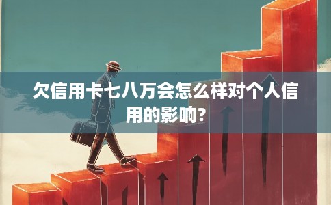 欠信用卡七八万会怎么样对个人信用的影响？