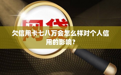 欠信用卡七八万会怎么样对个人信用的影响？