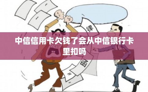 中信信用卡欠钱了会从中信银行卡里扣吗