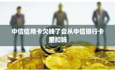 中信信用卡欠钱了会从中信银行卡里扣吗