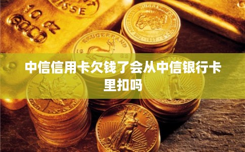 中信信用卡欠钱了会从中信银行卡里扣吗