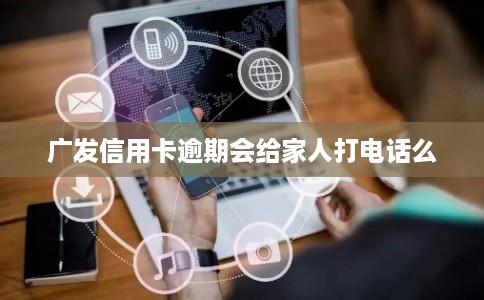 广发信用卡逾期会给家人打电话么