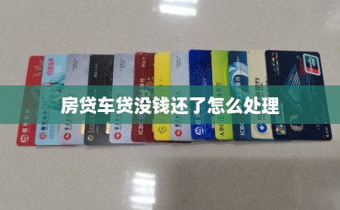 房贷车贷没钱还了怎么处理 房贷车贷没钱还了怎么处理