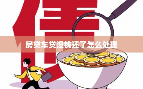 房贷车贷没钱还了怎么处理 房贷车贷没钱还了怎么处理