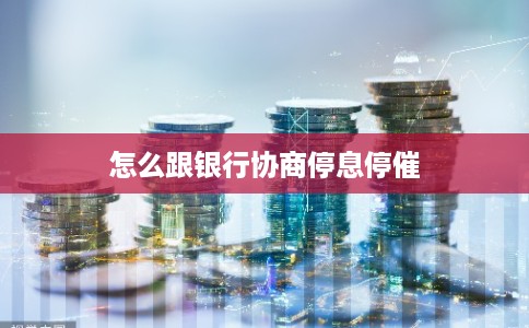 怎么跟银行协商停息停催 怎么跟银行协商停息停催
