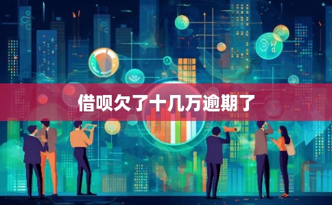 借呗欠了十几万逾期了 借呗欠了十几万逾期了