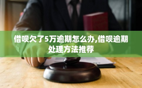 借呗欠了5万逾期怎么办,借呗逾期处理方法推荐