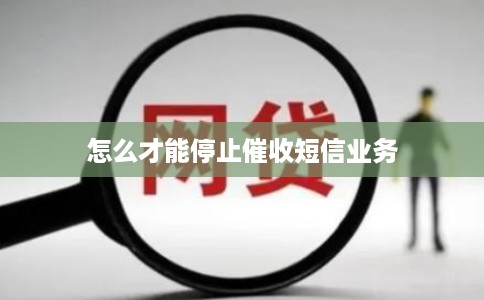 怎么才能停止催收短信业务 怎么才能停止催收短信业务