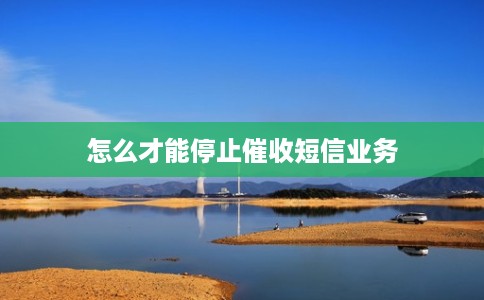 怎么才能停止催收短信业务