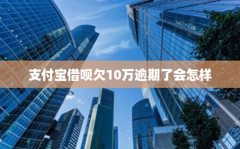 支付宝借呗欠10万逾期了会怎样